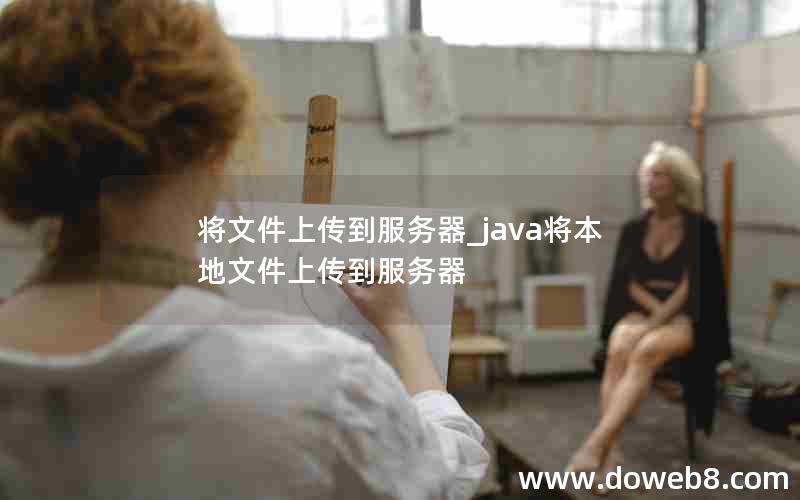 将文件上传到服务器_java将本地文件上传到服务器